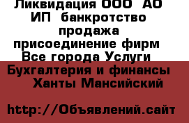 Ликвидация ООО, АО, ИП, банкротство, продажа, присоединение фирм - Все города Услуги » Бухгалтерия и финансы   . Ханты-Мансийский